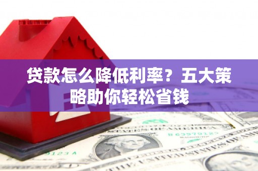 冠县贷款怎么降低利率？五大策略助你轻松省钱