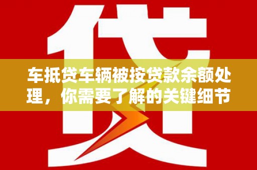 铁门关车抵贷车辆被按贷款余额处理，你需要了解的关键细节