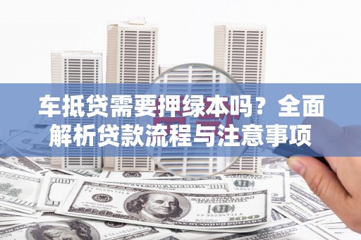 红原车抵贷需要押绿本吗？全面解析贷款流程与注意事项