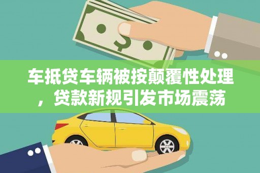双牌车抵贷车辆被按颠覆性处理，贷款新规引发市场震荡
