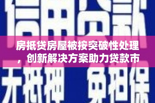 大竹房抵贷房屋被按突破性处理，创新解决方案助力贷款市场
