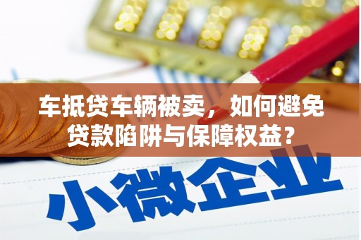 中埔车抵贷车辆被卖，如何避免贷款陷阱与保障权益？